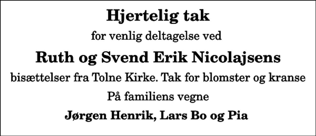 <p>Hjertelig tak<br />for venlig deltagelse ved<br />Ruth og Svend Erik Nicolajsens<br />bisættelser fra Tolne Kirke. Tak for blomster og kranse<br />På familiens vegne<br />Jørgen Henrik, Lars Bo og Pia</p>