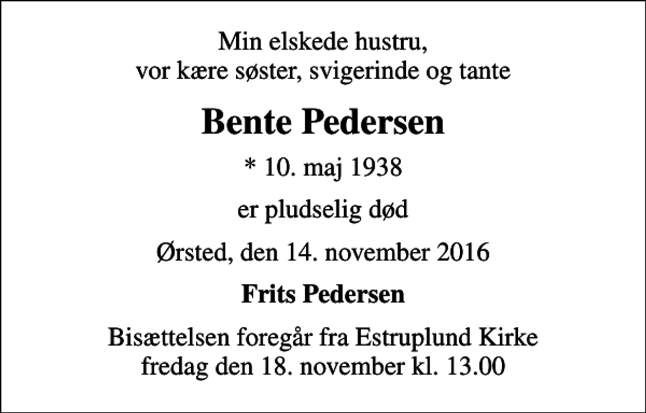 <p>Min elskede hustru, vor kære søster, svigerinde og tante<br />Bente Pedersen<br />* 10. maj 1938<br />er pludselig død<br />Ørsted, den 14. november 2016<br />Frits Pedersen<br />Bisættelsen foregår fra Estruplund Kirke fredag den 18. november kl. 13.00</p>