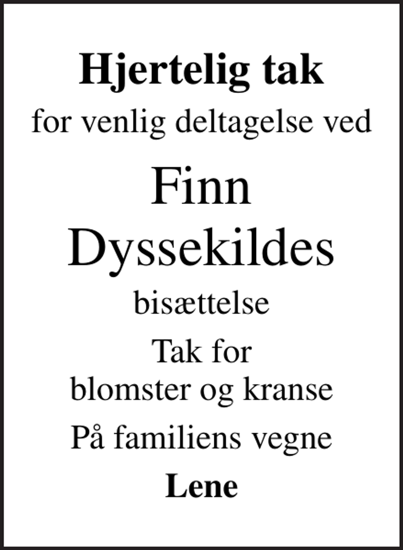 <p>Hjertelig tak<br />for venlig deltagelse ved<br />Finn Dyssekildes<br />bisættelse<br />Tak for blomster og kranse<br />På familiens vegne<br />Lene</p>