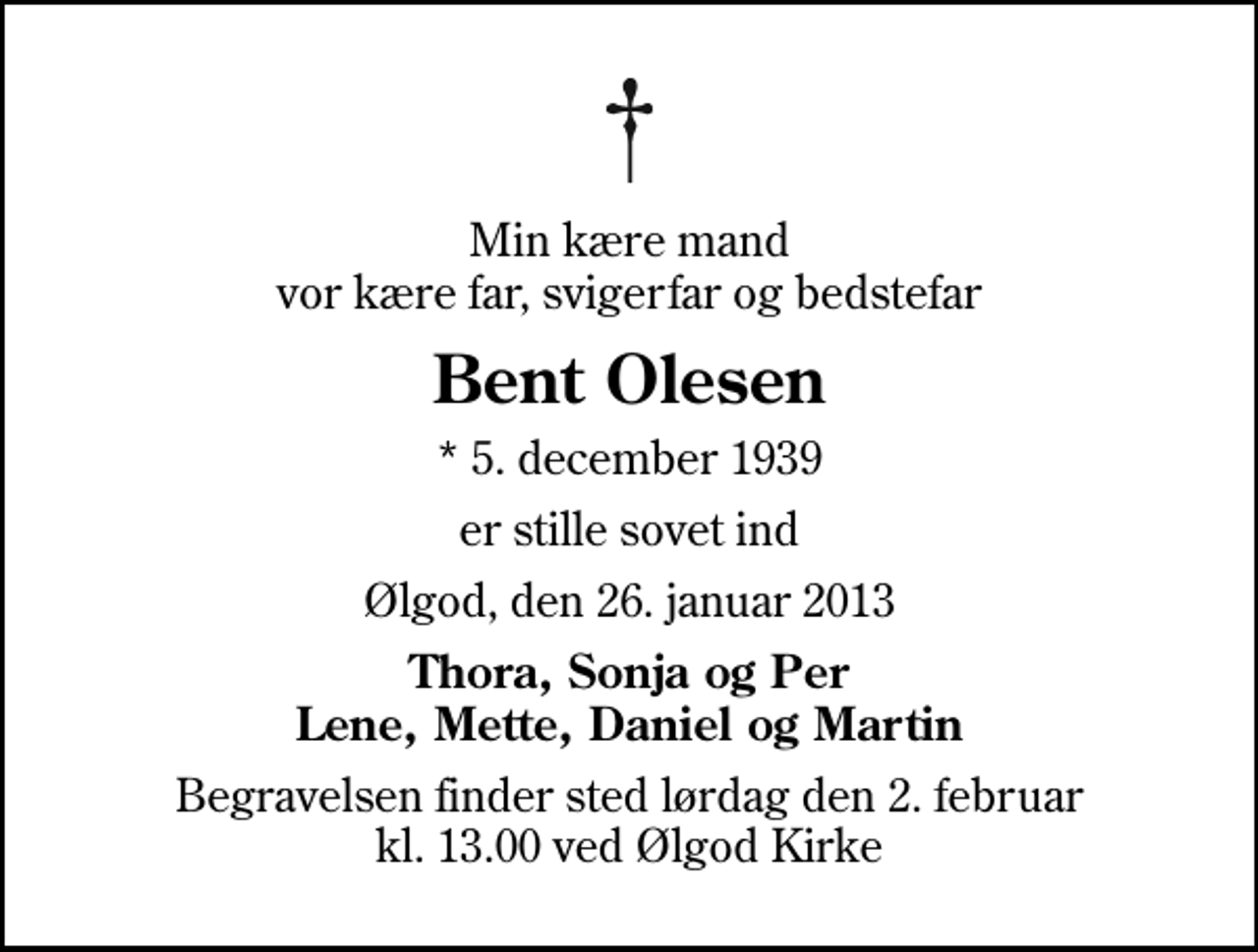 <p>Min kære mand vor kære far, svigerfar og bedstefar<br />Bent Olesen<br />* 5. december 1939<br />er stille sovet ind<br />Ølgod, den 26. januar 2013<br />Thora, Sonja og Per Lene, Mette, Daniel og Martin<br />Begravelsen finder sted lørdag den 2. februar kl. 13.00 ved Ølgod Kirke</p>