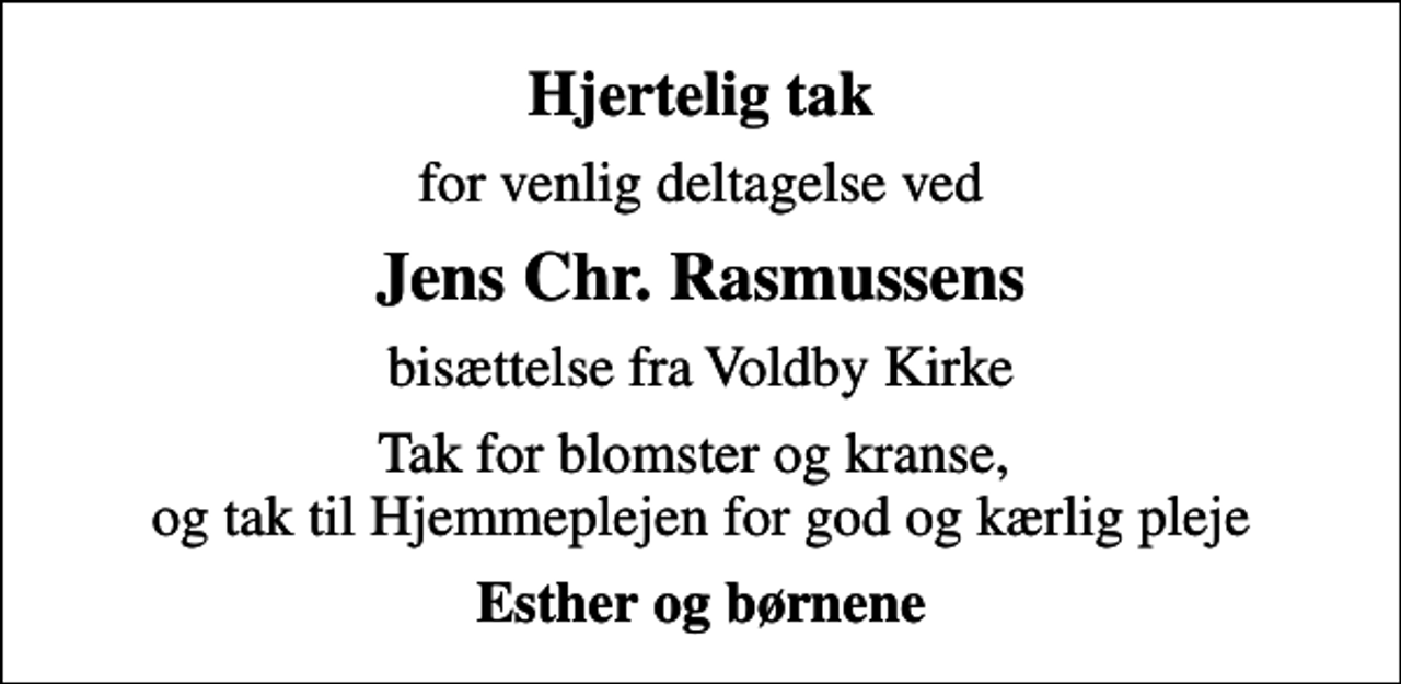 <p>Hjertelig tak<br />for venlig deltagelse ved<br />Jens Chr. Rasmussens<br />bisættelse fra Voldby Kirke<br />Tak for blomster og kranse, og tak til Hjemmeplejen for god og kærlig pleje<br />Esther og børnene</p>