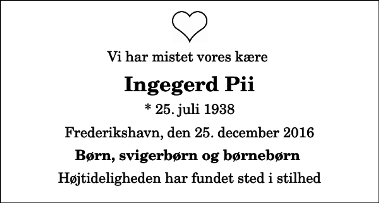 <p>Vi har mistet vores kære<br />Ingegerd Pii<br />* 25. juli 1938<br />Frederikshavn, den 25. december 2016<br />Børn, svigerbørn og børnebørn<br />Højtideligheden har fundet sted i stilhed</p>