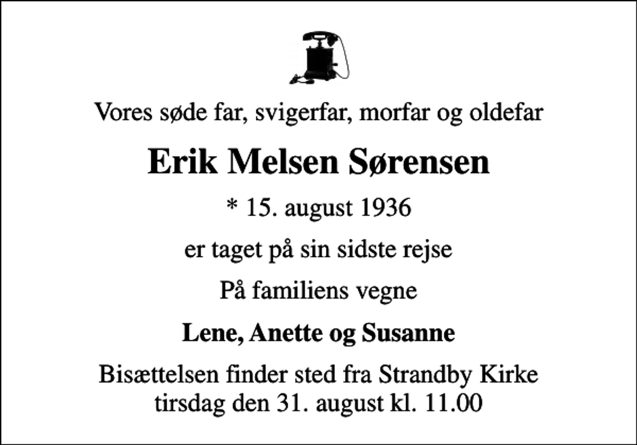 <p>Vores søde far, svigerfar, morfar og oldefar<br />Erik Melsen Sørensen<br />* 15. august 1936<br />er taget på sin sidste rejse<br />På familiens vegne<br />Lene, Anette og Susanne<br />Bisættelsen finder sted fra Strandby Kirke tirsdag den 31. august kl. 11.00</p>