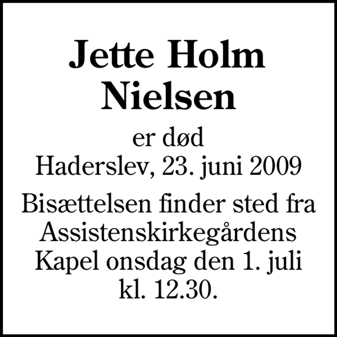 <p>Jette Holm Nielsen<br />er død Haderslev, 23. juni 2009<br />Bisættelsen finder sted fra Assistenskirkegårdens Kapel onsdag den 1. juli kl. 12.30.</p>