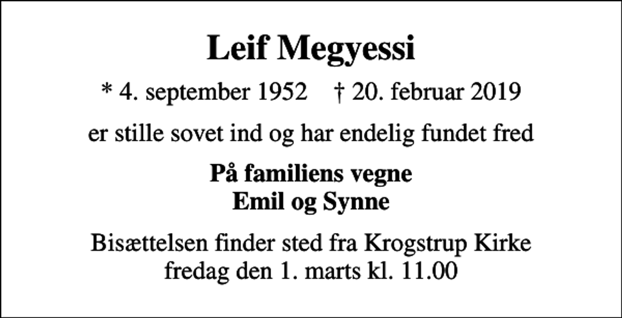 <p>Leif Megyessi<br />* 4. september 1952 ✝ 20. februar 2019<br />er stille sovet ind og har endelig fundet fred<br />På familiens vegne Emil og Synne<br />Bisættelsen finder sted fra Krogstrup Kirke fredag den 1. marts kl. 11.00</p>
