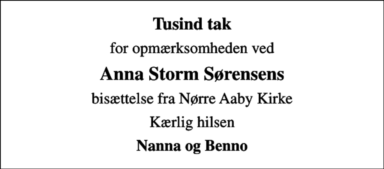 <p>Tusind tak<br />for opmærksomheden ved<br />Anna Storm Sørensens<br />bisættelse fra Nørre Aaby Kirke<br />Kærlig hilsen<br />Nanna og Benno</p>