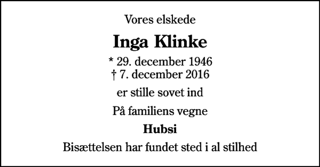 <p>Vores elskede<br />Inga Klinke<br />* 29. december 1946<br />✝ 7. december 2016<br />er stille sovet ind<br />På familiens vegne<br />Hubsi<br />Bisættelsen har fundet sted i al stilhed</p>