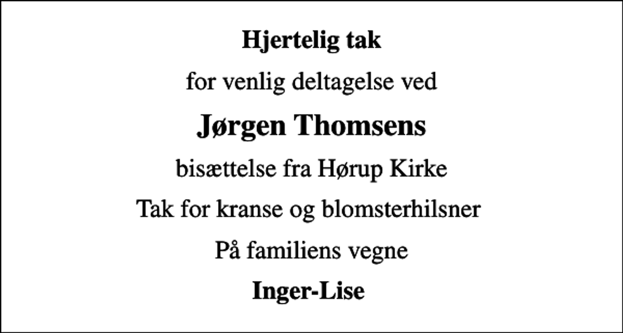<p>Hjertelig tak<br />for venlig deltagelse ved<br />Jørgen Thomsens<br />bisættelse fra Hørup Kirke<br />Tak for kranse og blomsterhilsner<br />På familiens vegne<br />Inger-Lise</p>