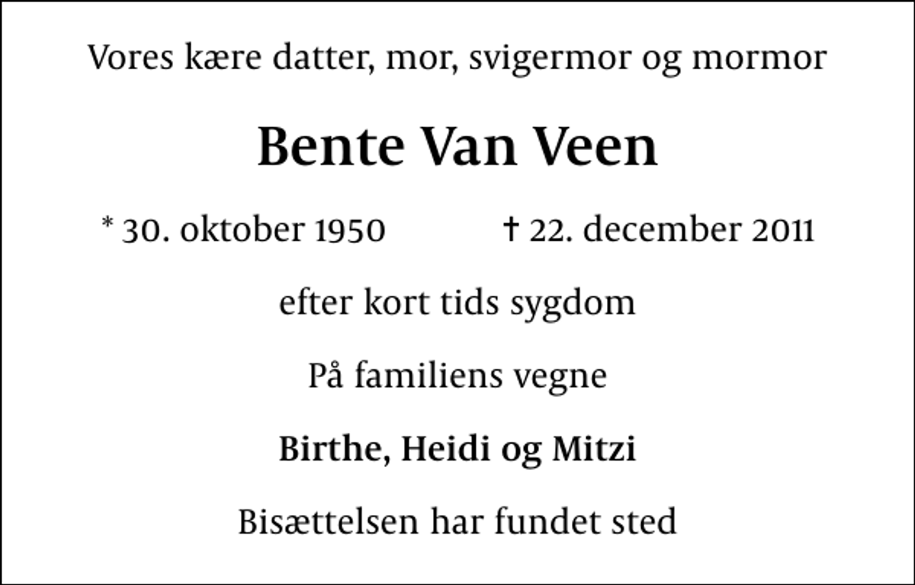 <p>Vores kære datter, mor, svigermor og mormor<br />Bente Van Veen<br />* 30. oktober 1950 ✝ 22. december 2011<br />efter kort tids sygdom<br />På familiens vegne<br />Birthe, Heidi og Mitzi<br />Bisættelsen har fundet sted</p>