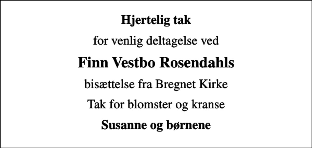 <p>Hjertelig tak<br />for venlig deltagelse ved<br />Finn Vestbo Rosendahls<br />bisættelse fra Bregnet Kirke<br />Tak for blomster og kranse<br />Susanne og børnene</p>