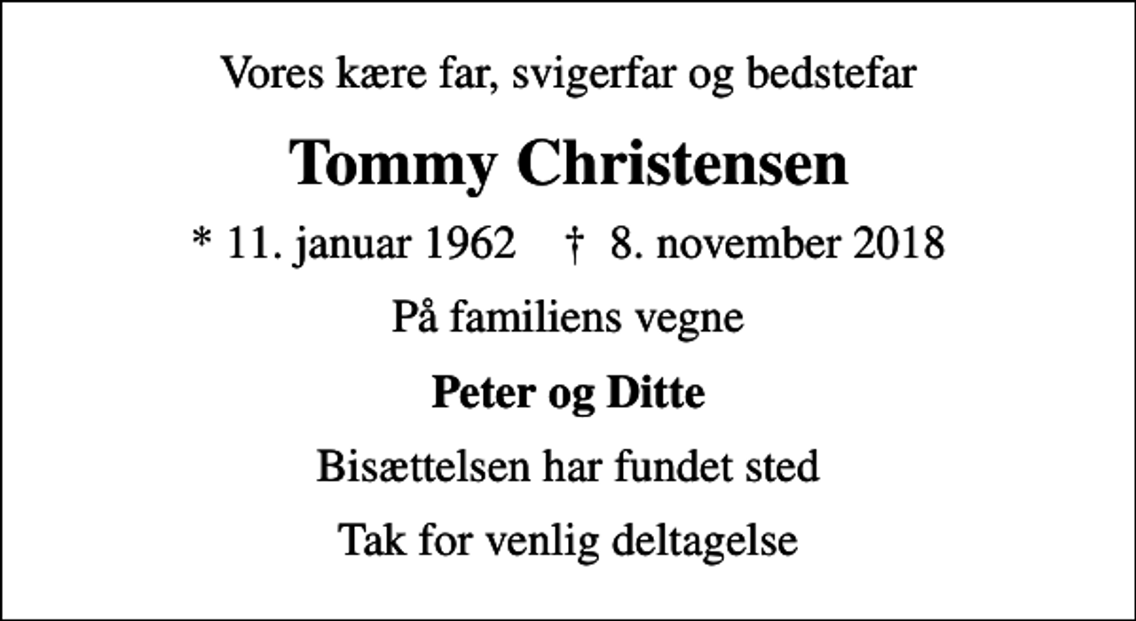 <p>Vores kære far, svigerfar og bedstefar<br />Tommy Christensen<br />* 11. januar 1962 ✝ 8. november 2018<br />På familiens vegne<br />Peter og Ditte<br />Bisættelsen har fundet sted<br />Tak for venlig deltagelse</p>