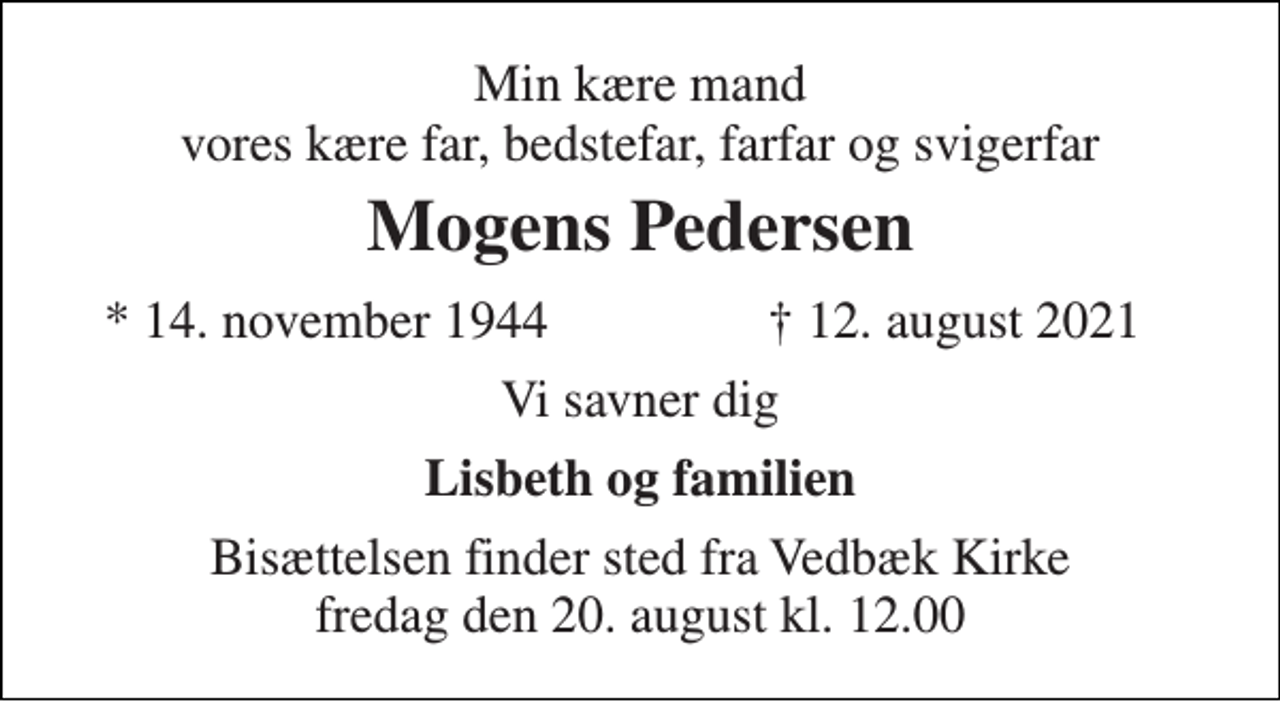 <p>Min kære mand vores kære far, bedstefar, farfar og svigerfar<br />Mogens Pedersen<br />*​ 14. november 1944<br />†​ 12. august 2021​<br />Vi savner dig<br />Lisbeth og familien<br />Bisættelsen​ finder sted fra Vedbæk Kirke​ fredag den 20. august​ kl. 12.00</p>
