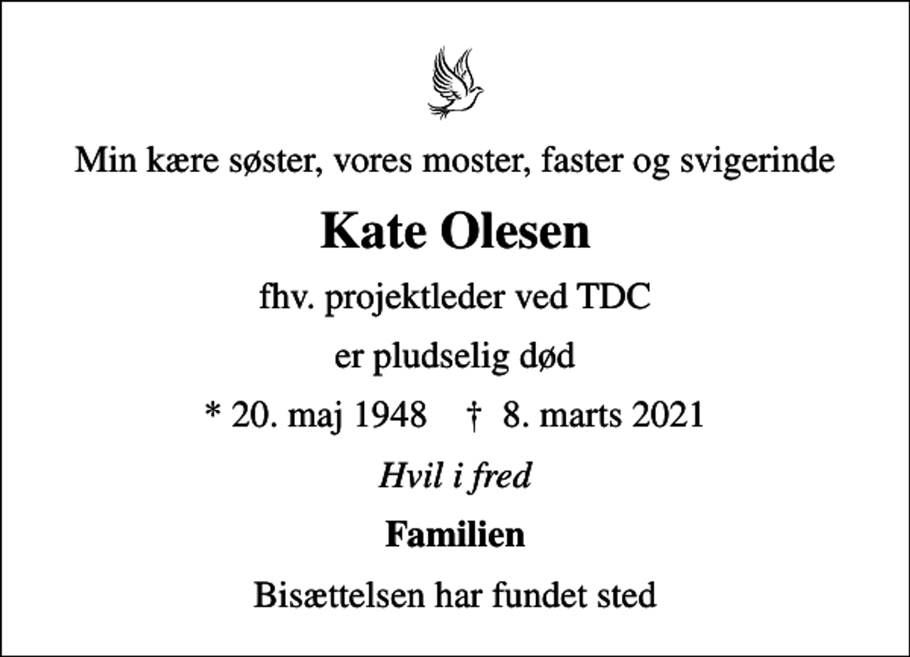 <p>Min kære søster, vores moster, faster og svigerinde<br />Kate Olesen<br />fhv. projektleder ved TDC<br />er pludselig død<br />* 20. maj 1948 ✝ 8. marts 2021<br />Hvil i fred<br />Familien<br />Bisættelsen har fundet sted</p>