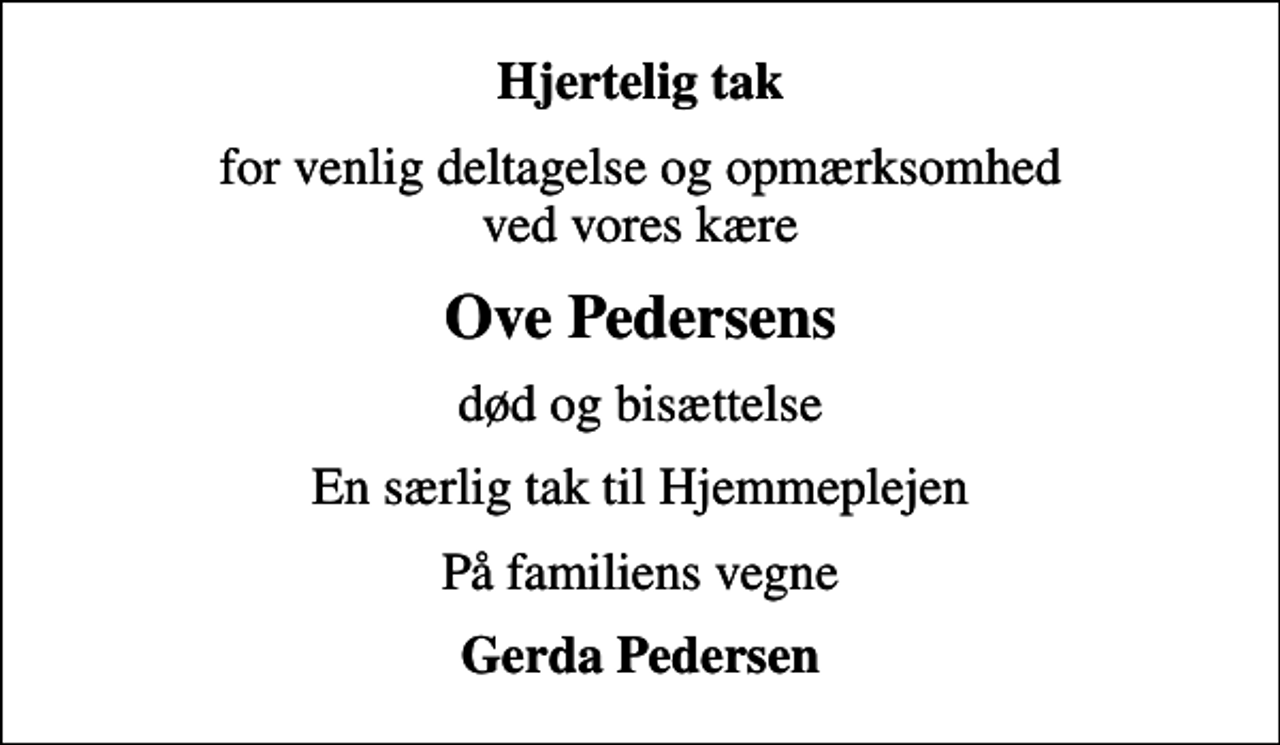 <p>Hjertelig tak<br />for venlig deltagelse og opmærksomhed ved vores kære<br />Ove Pedersens<br />død og bisættelse<br />En særlig tak til Hjemmeplejen<br />På familiens vegne<br />Gerda Pedersen</p>