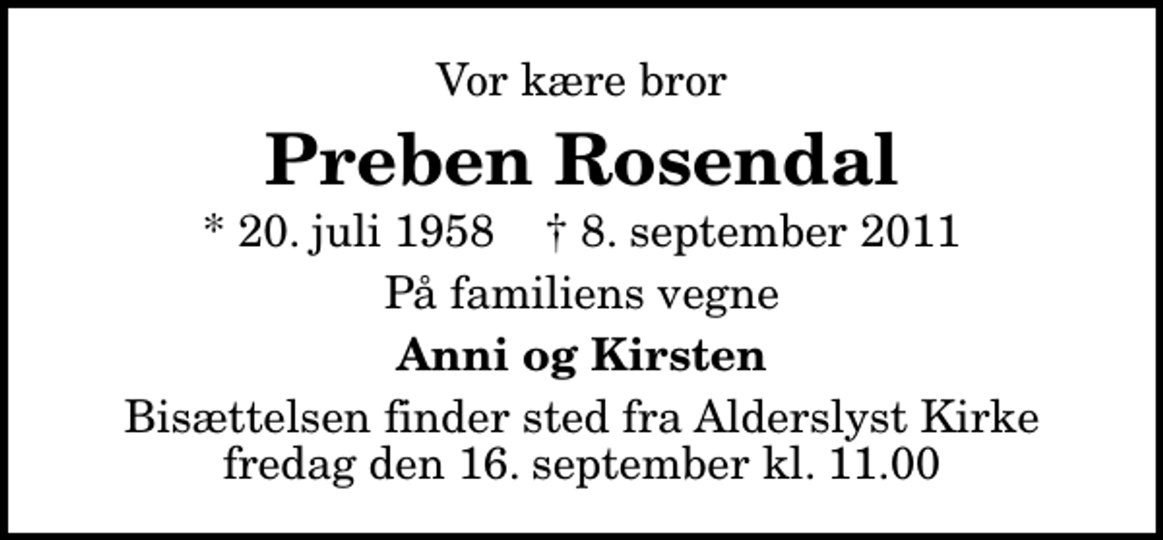 <p>Vor kære bror<br />Preben Rosendal<br />* 20. juli 1958 ✝ 8. september 2011<br />På familiens vegne<br />Anni og Kirsten<br />Bisættelsen finder sted fra Alderslyst Kirke fredag den 16. september kl. 11.00</p>