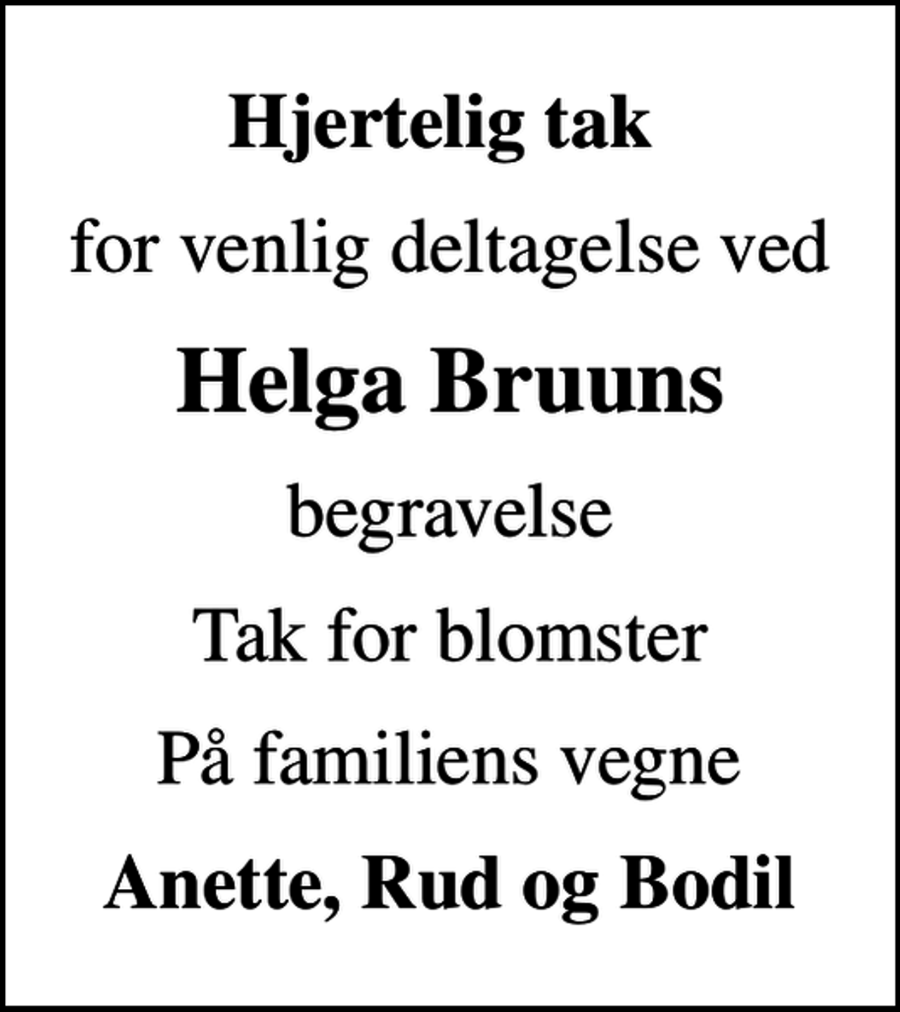 <p>Hjertelig tak<br />for venlig deltagelse ved<br />Helga Bruuns<br />begravelse<br />Tak for blomster<br />På familiens vegne<br />Anette, Rud og Bodil</p>