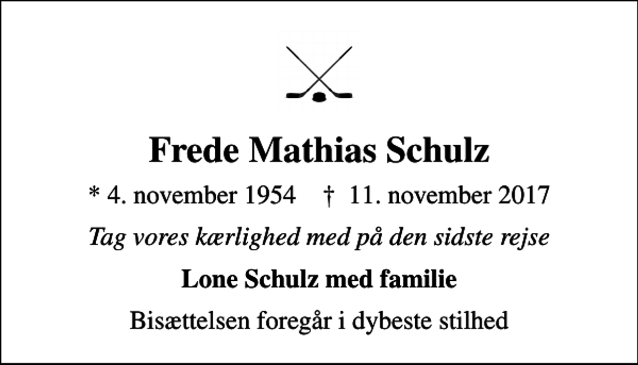 <p>Frede Mathias Schulz<br />* 4. november 1954 ✝ 11. november 2017<br />Tag vores kærlighed med på den sidste rejse<br />Lone Schulz med familie<br />Bisættelsen foregår i dybeste stilhed</p>