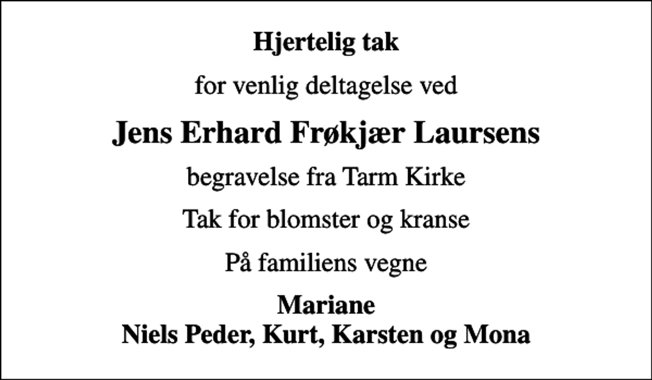 <p>Hjertelig tak<br />for venlig deltagelse ved<br />Jens Erhard Frøkjær Laursens<br />begravelse fra Tarm Kirke<br />Tak for blomster og kranse<br />På familiens vegne<br />Mariane Niels Peder, Kurt, Karsten og Mona</p>