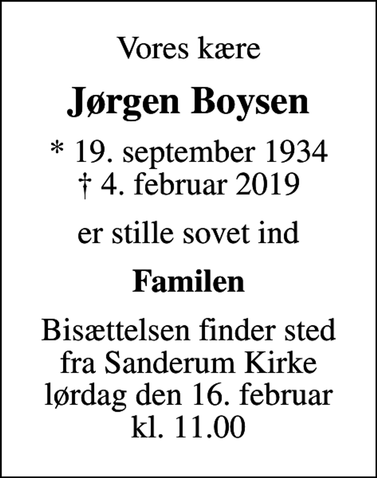 <p>Vores kære<br />Jørgen Boysen<br />* 19. september 1934<br />✝ 4. februar 2019<br />er stille sovet ind<br />Familen<br />Bisættelsen finder sted fra Sanderum Kirke lørdag den 16. februar kl. 11.00</p>