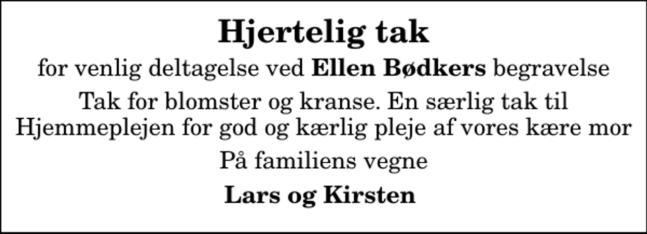 <p>Hjertelig tak<br />for venlig deltagelse ved <em>Ellen Bødkers</em> begravelse<br />Tak for blomster og kranse. En særlig tak til Hjemmeplejen for god og kærlig pleje af vores kære mor<br />På familiens vegne<br />Lars og Kirsten</p>