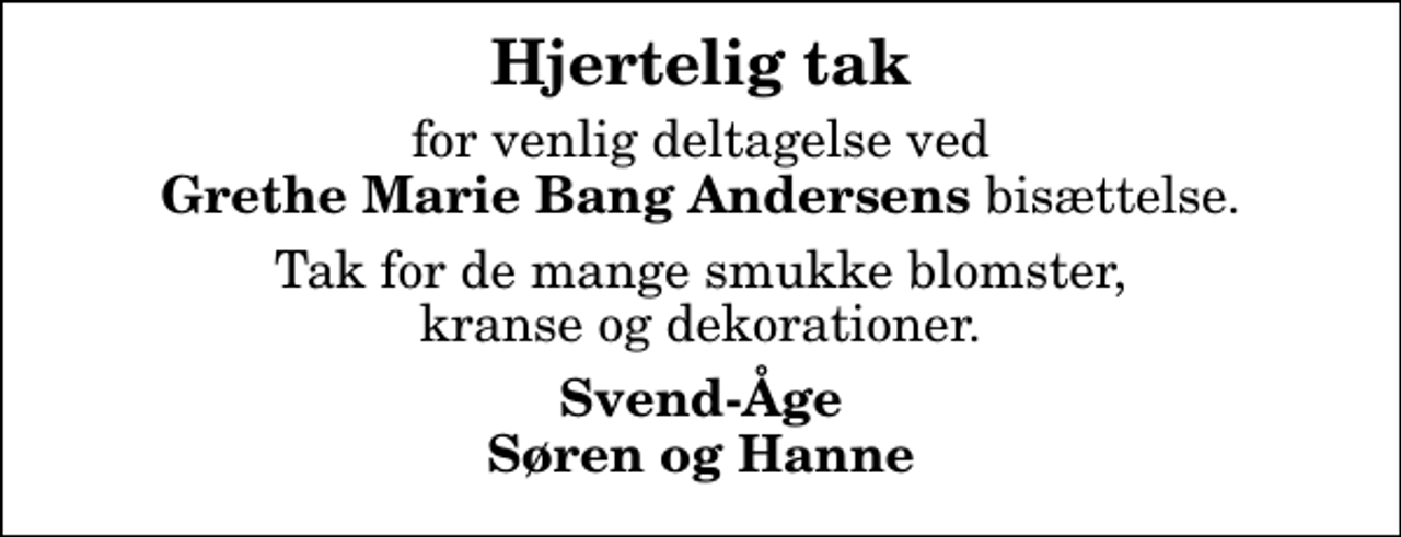 <p>Hjertelig tak<br />for venlig deltagelse ved <em>Grethe Marie Bang Andersens</em> bisættelse.<br />Tak for de mange smukke blomster, kranse og dekorationer.<br />Svend-Åge Søren og Hanne</p>