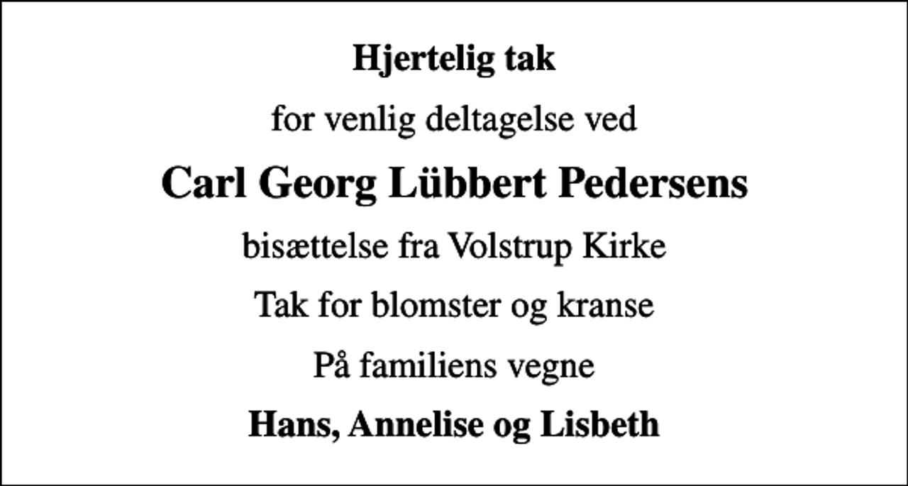 <p>Hjertelig tak<br />for venlig deltagelse ved<br />Carl Georg Lübbert Pedersens<br />bisættelse fra Volstrup Kirke<br />Tak for blomster og kranse<br />På familiens vegne<br />Hans, Annelise og Lisbeth</p>