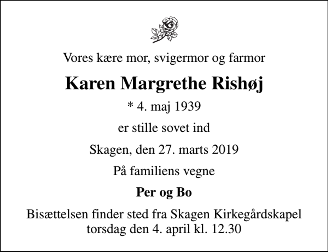 <p>Vores kære mor, svigermor og farmor<br />Karen Margrethe Rishøj<br />* 4. maj 1939<br />er stille sovet ind<br />Skagen, den 27. marts 2019<br />På familiens vegne<br />Per og Bo<br />Bisættelsen finder sted fra Skagen Kirkegårdskapel torsdag den 4. april kl. 12.30</p>