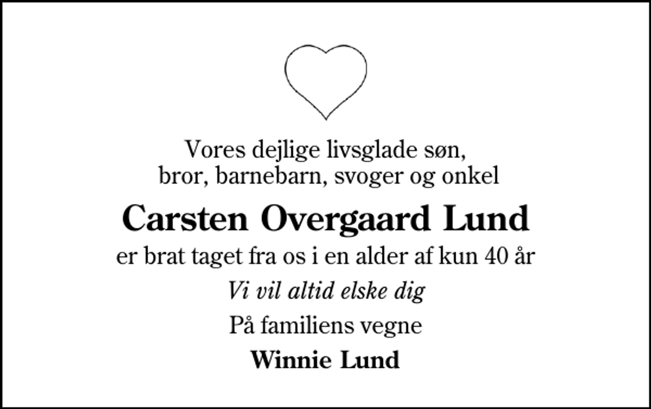 <p>Vores dejlige livsglade søn, bror, barnebarn, svoger og onkel<br />Carsten Overgaard Lund<br />er brat taget fra os i en alder af kun 40 år<br />Vi vil altid elske dig<br />På familiens vegne<br />Winnie Lund</p>