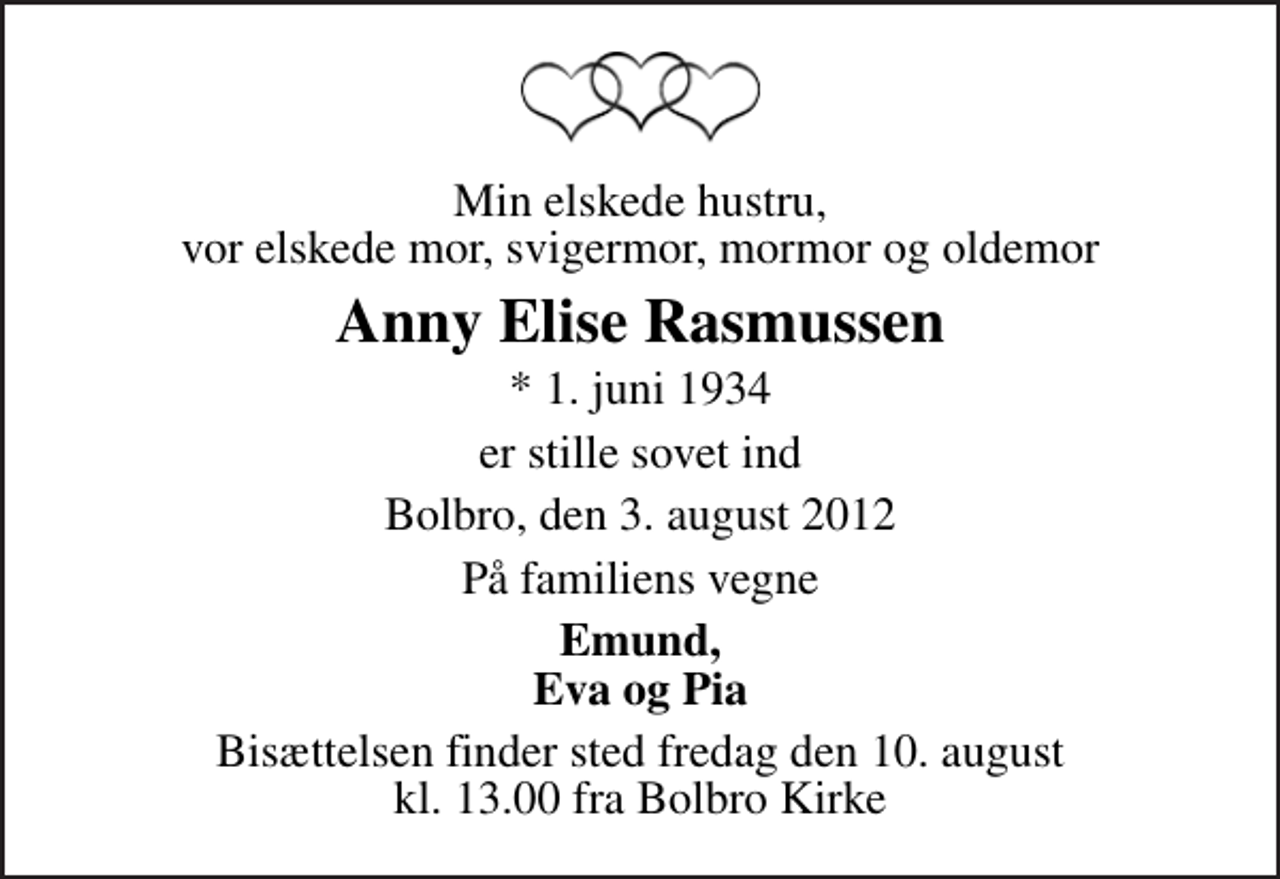 <p>Min elskede hustru, vor elskede mor, svigermor, mormor og oldemor<br />Anny Elise Rasmussen<br />* 1. juni 1934<br />er stille sovet ind<br />Bolbro, den 3. august 2012<br />På familiens vegne<br />Emund, Eva og Pia<br />Bisættelsen finder sted fredag den 10. august kl. 13.00 fra Bolbro Kirke</p>