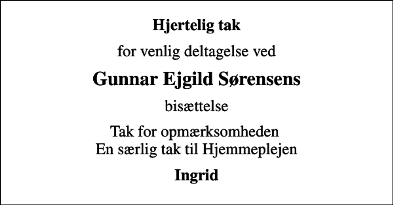 <p>Hjertelig tak<br />for venlig deltagelse ved<br />Gunnar Ejgild Sørensens<br />bisættelse<br />Tak for opmærksomheden En særlig tak til Hjemmeplejen<br />Ingrid</p>