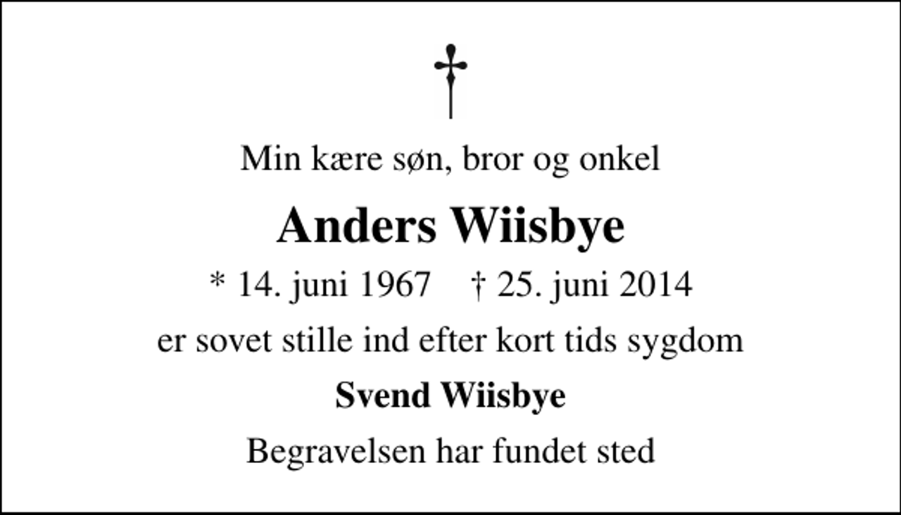 <p>Min kære søn, bror og onkel<br />Anders Wiisbye<br />* 14. juni 1967 ✝ 25. juni 2014<br />er sovet stille ind efter kort tids sygdom<br />Svend Wiisbye<br />Begravelsen har fundet sted</p>