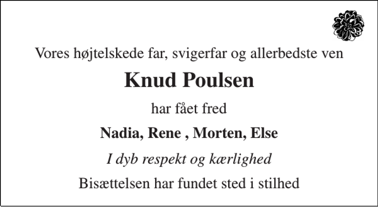 <p>Vores højtelskede far, svigerfar og allerbedste ven<br />Knud Poulsen<br />har fået fred<br />Nadia, Rene , Morten, Else<br />I dyb respekt og kærlighed<br />Bisættelsen har fundet sted i stilhed</p>