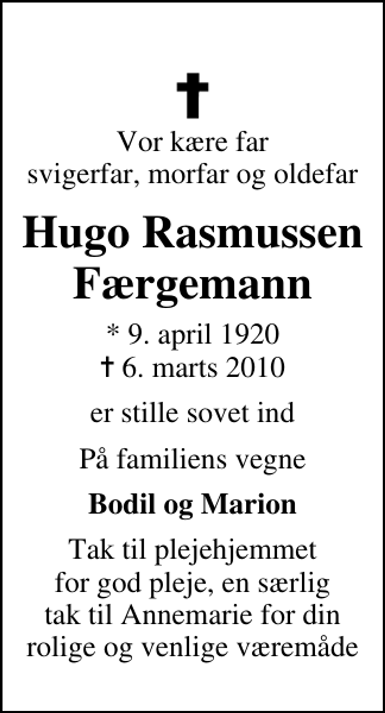 <p>Vor kære far svigerfar, morfar og oldefar<br />Hugo Rasmussen Færgemann<br />* 9. april 1920<br />✝ 6. marts 2010<br />er stille sovet ind<br />På familiens vegne<br />Bodil og Marion<br />Tak til plejehjemmet for god pleje, en særlig tak til Annemarie for din rolige og venlige væremåde</p>
