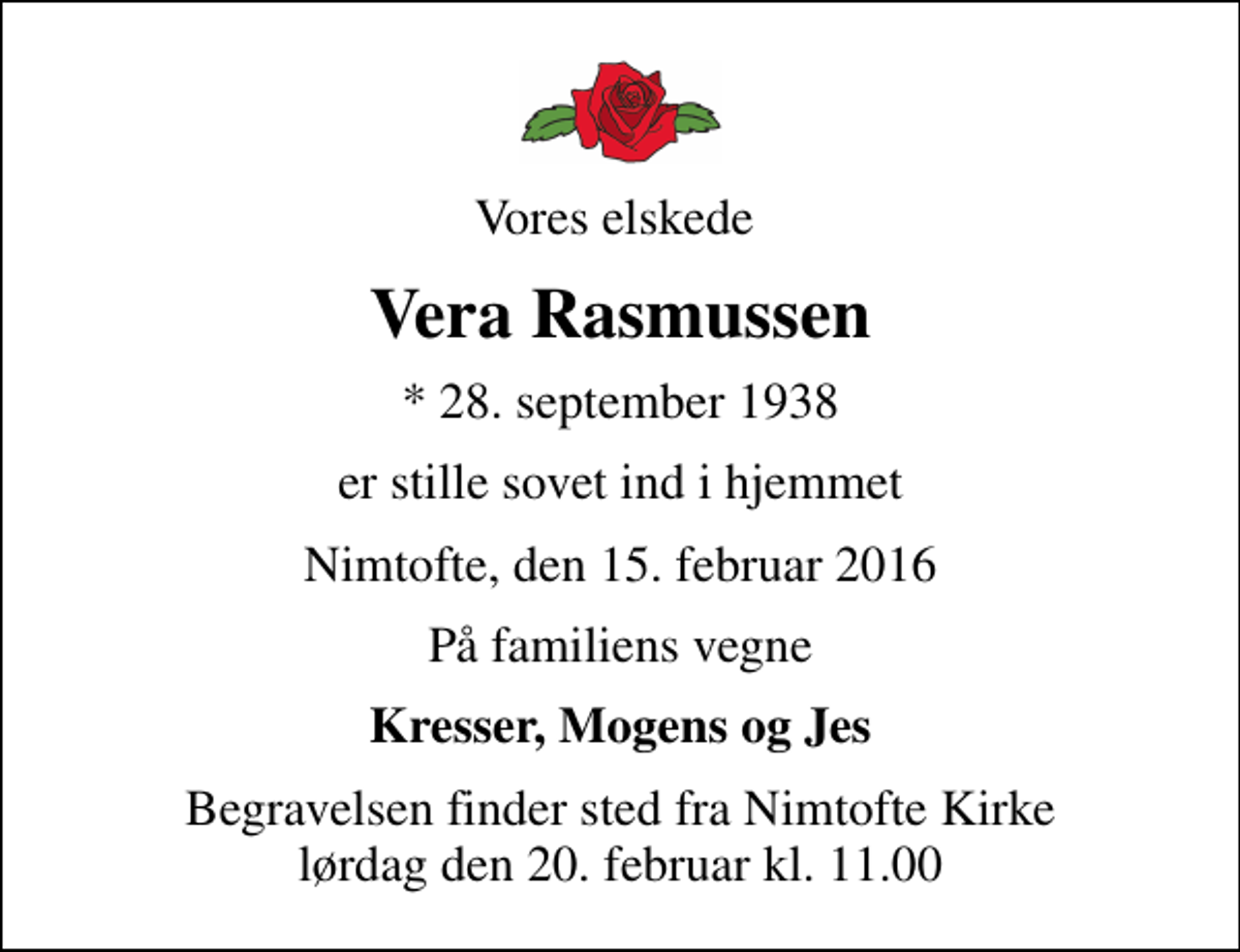 <p>Vores elskede<br />Vera Rasmussen<br />* 28. september 1938<br />er stille sovet ind i hjemmet<br />Nimtofte, den 15. februar 2016<br />På familiens vegne<br />Kresser, Mogens og Jes<br />Begravelsen finder sted fra Nimtofte Kirke lørdag den 20. februar kl. 11.00</p>