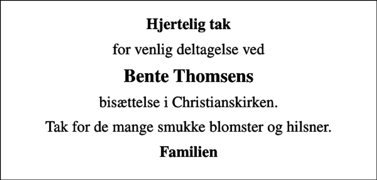 <p>Hjertelig tak<br />for venlig deltagelse ved<br />Bente Thomsens<br />bisættelse i Christianskirken.<br />Tak for de mange smukke blomster og hilsner.<br />Familien</p>