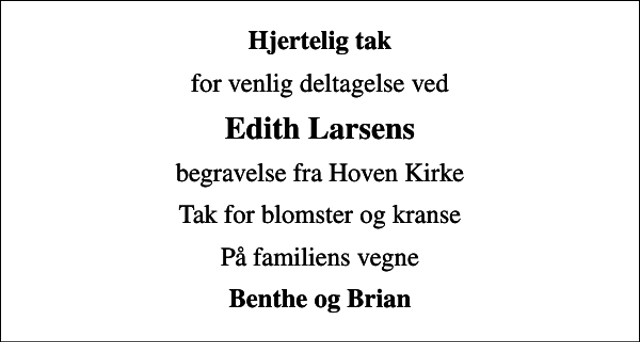 <p>Hjertelig tak<br />for venlig deltagelse ved<br />Edith Larsens<br />begravelse fra Hoven Kirke<br />Tak for blomster og kranse<br />På familiens vegne<br />Benthe og Brian</p>