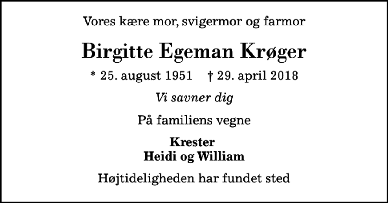 <p>Vores kære mor, svigermor og farmor<br />Birgitte Egeman Krøger<br />* 25. august 1951 ✝ 29. april 2018<br />Vi savner dig<br />På familiens vegne<br />Krester Heidi og William<br />Højtideligheden har fundet sted</p>