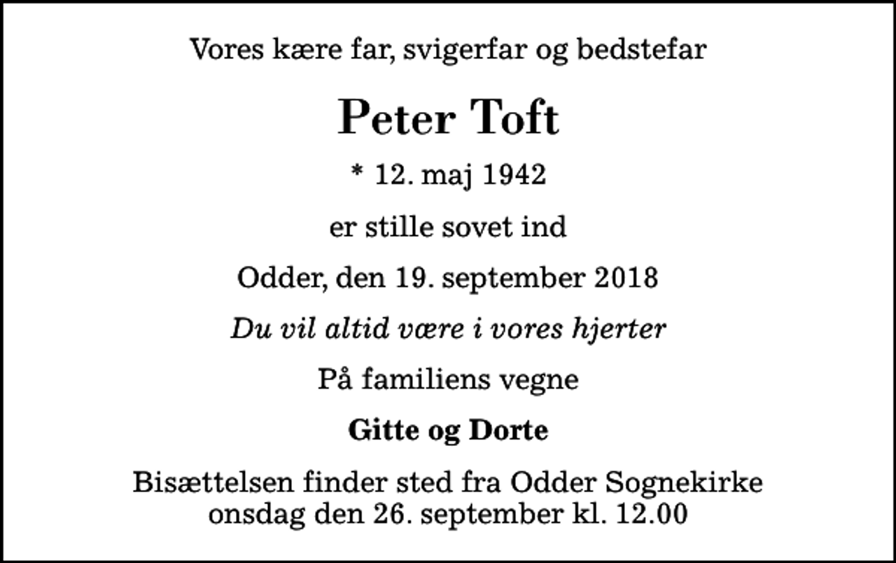 <p>Vores kære far, svigerfar og bedstefar<br />Peter Toft<br />* 12. maj 1942<br />er stille sovet ind<br />Odder, den 19. september 2018<br />Du vil altid være i vores hjerter<br />På familiens vegne<br />Gitte og Dorte<br />Bisættelsen finder sted fra Odder Sognekirke onsdag den 26. september kl. 12.00</p>