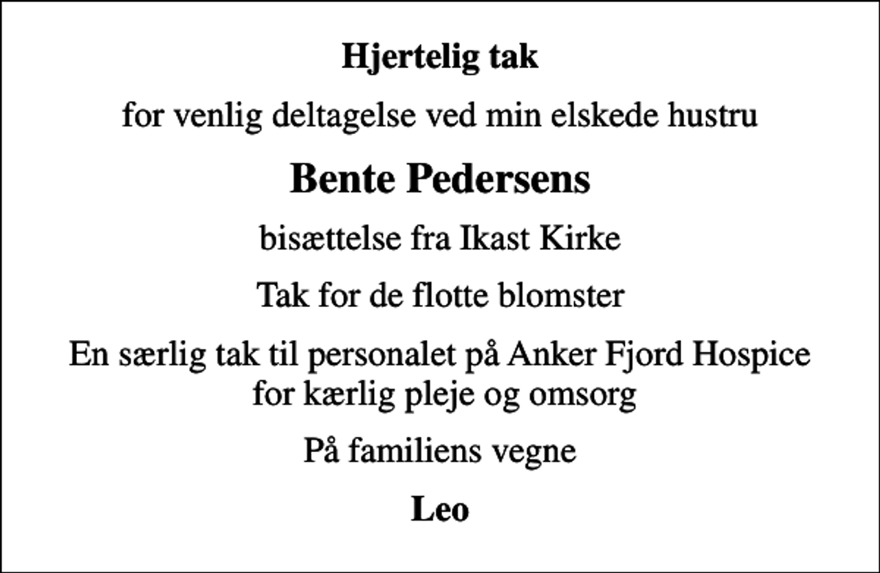 <p>Hjertelig tak<br />for venlig deltagelse ved min elskede hustru<br />Bente Pedersens<br />bisættelse fra Ikast Kirke<br />Tak for de flotte blomster<br />En særlig tak til personalet på Anker Fjord Hospice for kærlig pleje og omsorg<br />På familiens vegne<br />Leo</p>