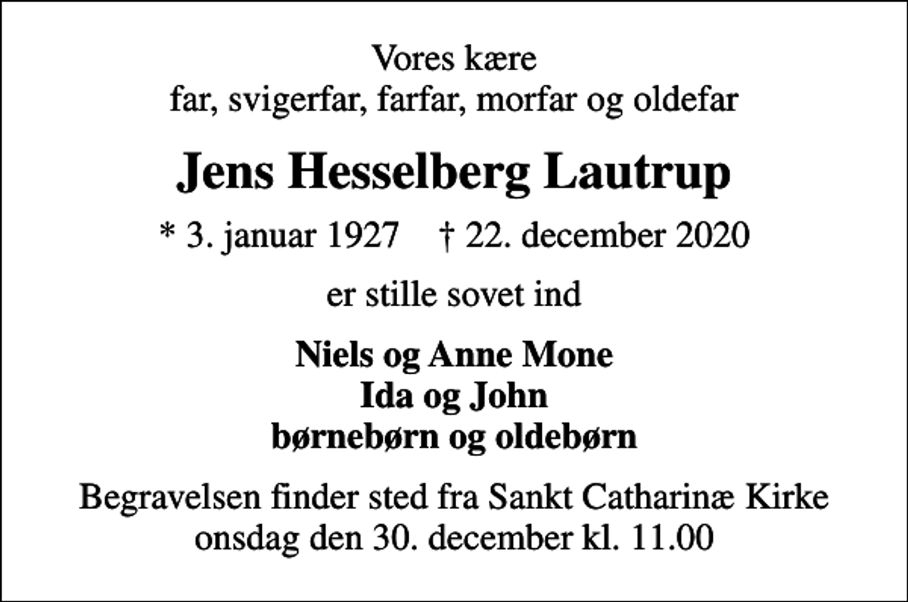 <p>Vores kære far, svigerfar, farfar, morfar og oldefar<br />Jens Hesselberg Lautrup<br />* 3. januar 1927 ✝ 22. december 2020<br />er stille sovet ind<br />Niels og Anne Mone Ida og John børnebørn og oldebørn<br />Begravelsen finder sted fra Sankt Catharinæ Kirke onsdag den 30. december kl. 11.00</p>