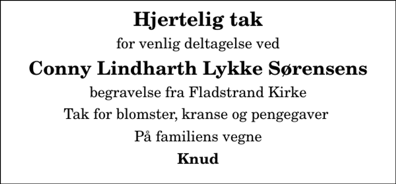<p>Hjertelig tak<br />for venlig deltagelse ved<br />Conny Lindharth Lykke Sørensens<br />begravelse fra Fladstrand Kirke<br />Tak for blomster, kranse og pengegaver<br />På familiens vegne<br />Knud</p>