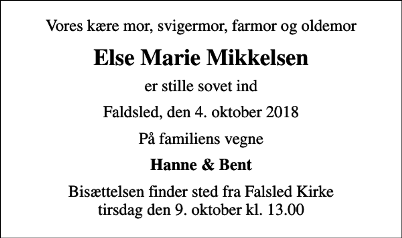 <p>Vores kære mor, svigermor, farmor og oldemor<br />Else Marie Mikkelsen<br />er stille sovet ind<br />Faldsled, den 4. oktober 2018<br />På familiens vegne<br />Hanne &amp; Bent<br />Bisættelsen finder sted fra Falsled Kirke tirsdag den 9. oktober kl. 13.00</p>