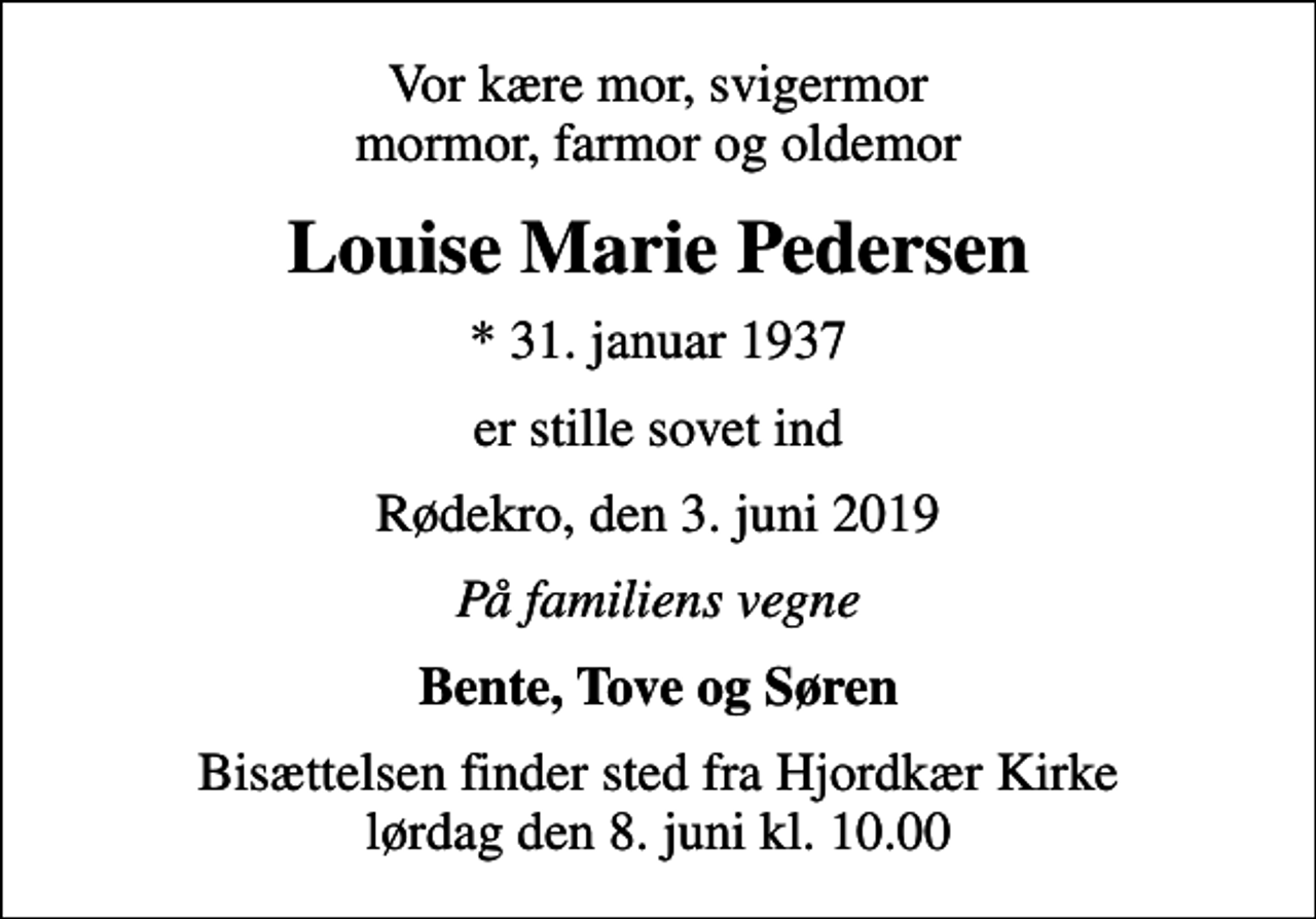 <p>Vor kære mor, svigermor mormor, farmor og oldemor<br />Louise Marie Pedersen<br />* 31. januar 1937<br />er stille sovet ind<br />Rødekro, den 3. juni 2019<br />På familiens vegne<br />Bente, Tove og Søren<br />Bisættelsen finder sted fra Hjordkær Kirke lørdag den 8. juni kl. 10.00</p>