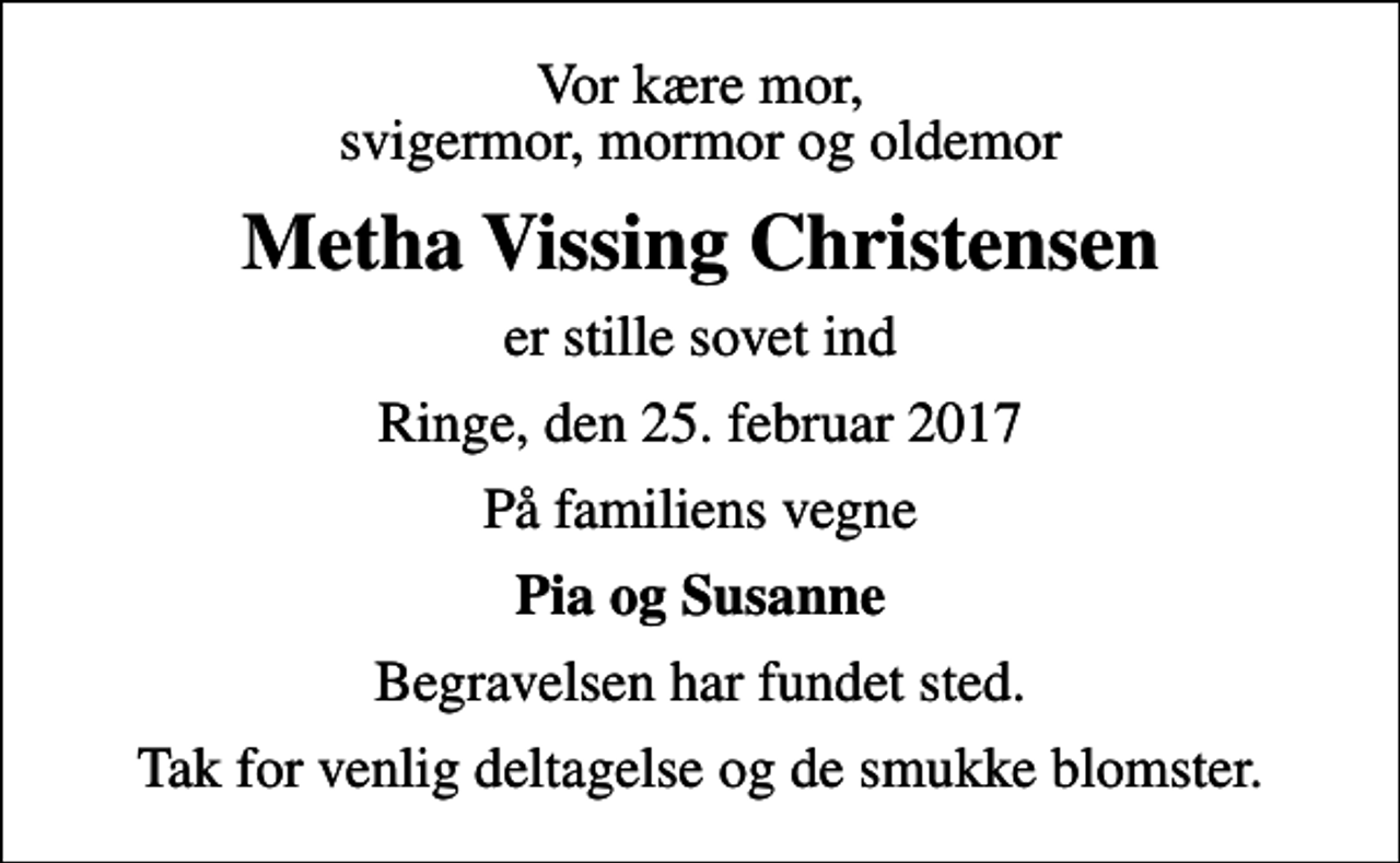 <p>Vor kære mor, svigermor, mormor og oldemor<br />Metha Vissing Christensen<br />er stille sovet ind<br />Ringe, den 25. februar 2017<br />På familiens vegne<br />Pia og Susanne<br />Begravelsen har fundet sted.<br />Tak for venlig deltagelse og de smukke blomster.</p>