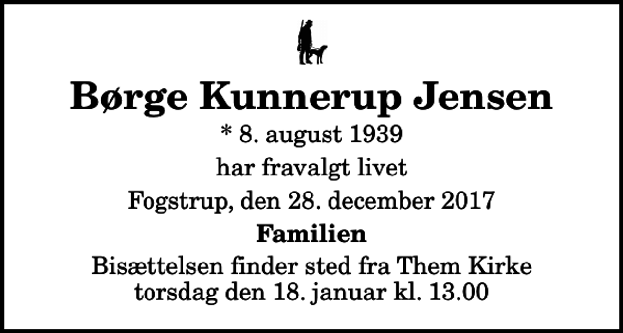 <p>Børge Kunnerup Jensen<br />* 8. august 1939<br />har fravalgt livet<br />Fogstrup, den 28. december 2017<br />Familien<br />Bisættelsen finder sted fra Them Kirke torsdag den 18. januar kl. 13.00</p>