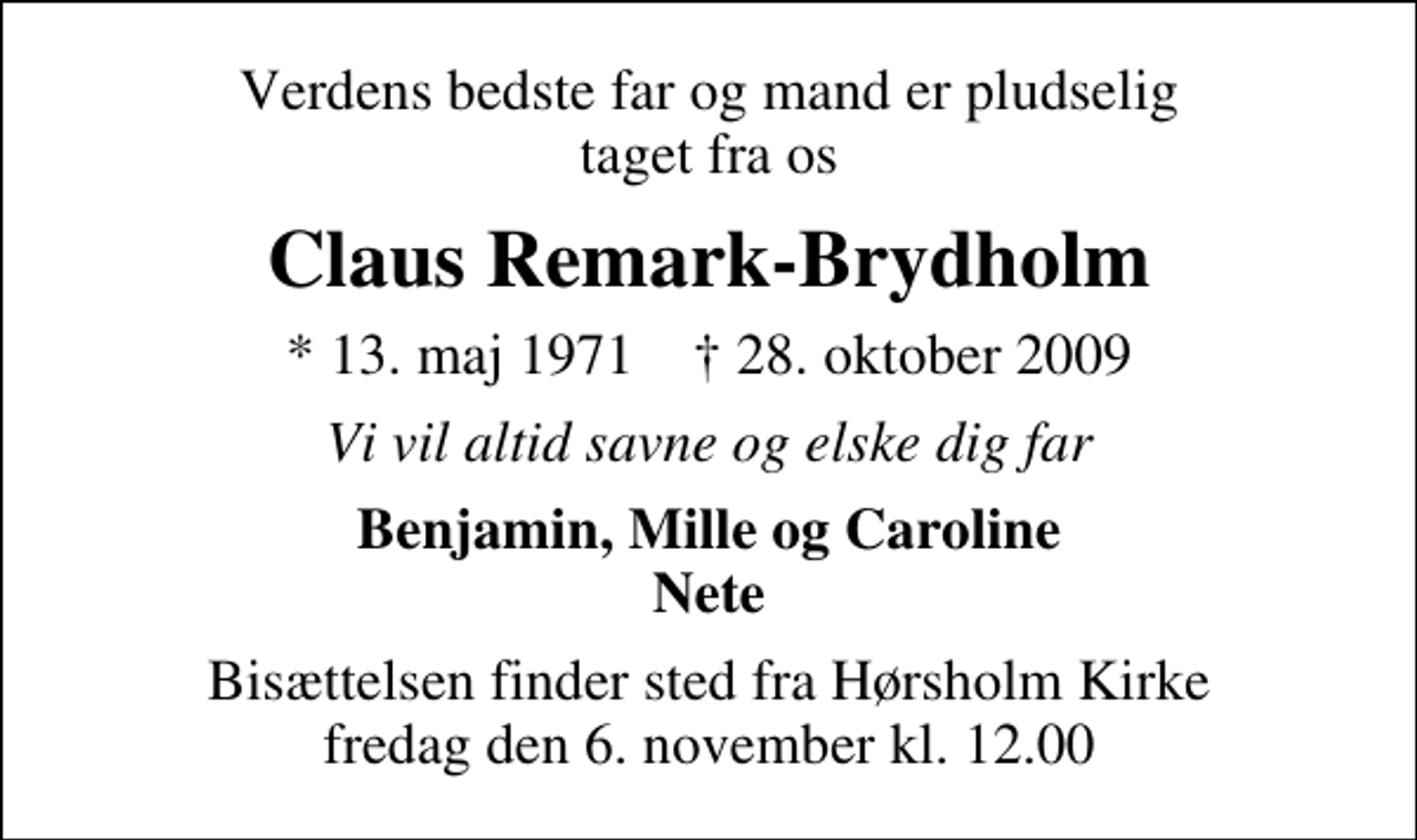 <p>Verdens bedste far og mand er pludselig taget fra os<br />Claus Remark-Brydholm<br />* 13. maj 1971 ✝ 28. oktober 2009<br />Vi vil altid savne og elske dig far<br />Benjamin, Mille og Caroline Nete<br />Bisættelsen finder sted fra Hørsholm Kirke fredag den 6. november kl. 12.00</p>
