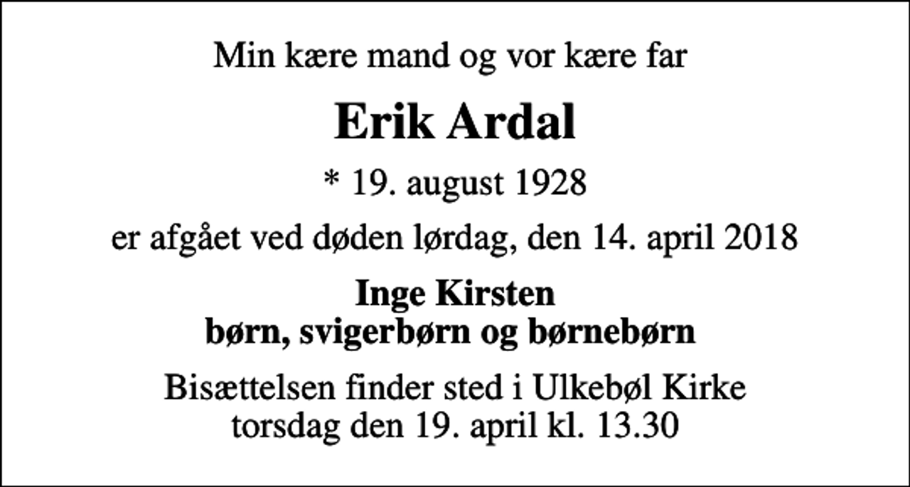 <p>Min kære mand og vor kære far<br />Erik Ardal<br />* 19. august 1928<br />er afgået ved døden lørdag, den 14. april 2018<br />Inge Kirsten børn, svigerbørn og børnebørn<br />Bisættelsen finder sted i Ulkebøl Kirke torsdag den 19. april kl. 13.30</p>