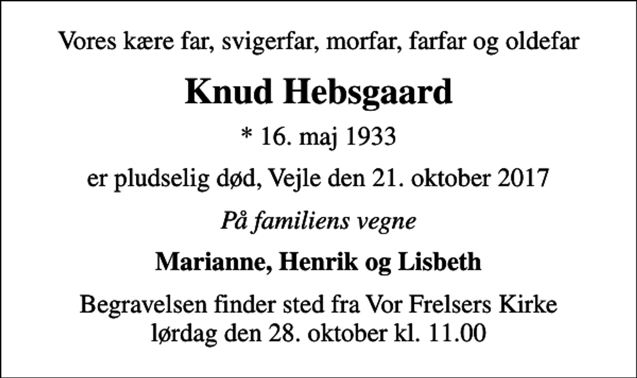 <p>Vores kære far, svigerfar, morfar, farfar og oldefar<br />Knud Hebsgaard<br />* 16. maj 1933<br />er pludselig død, Vejle den 21. oktober 2017<br />På familiens vegne<br />Marianne, Henrik og Lisbeth<br />Begravelsen finder sted fra Vor Frelsers Kirke lørdag den 28. oktober kl. 11.00</p>