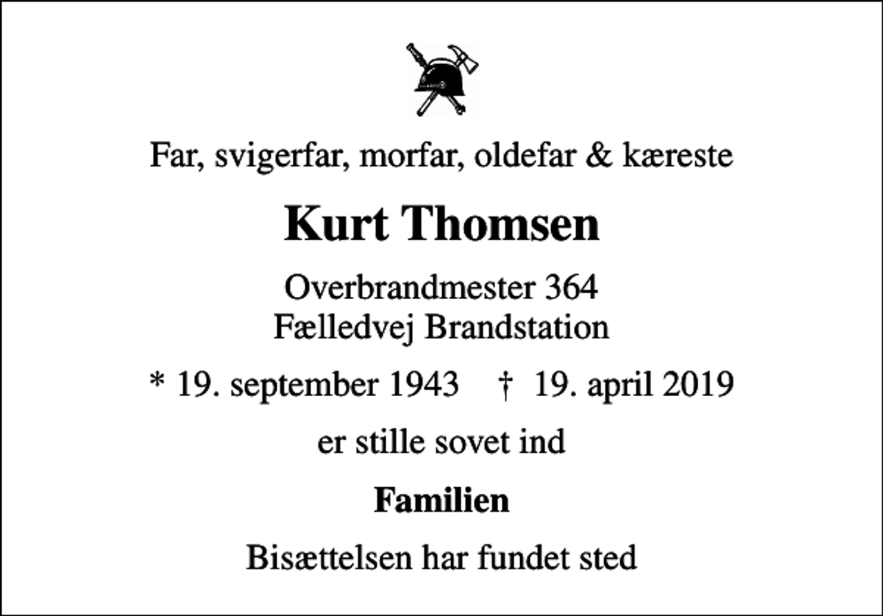 <p>Far, svigerfar, morfar, oldefar &amp; kæreste<br />Kurt Thomsen<br />Overbrandmester 364 Fælledvej Brandstation<br />* 19. september 1943 ✝ 19. april 2019<br />er stille sovet ind<br />Familien<br />Bisættelsen har fundet sted</p>