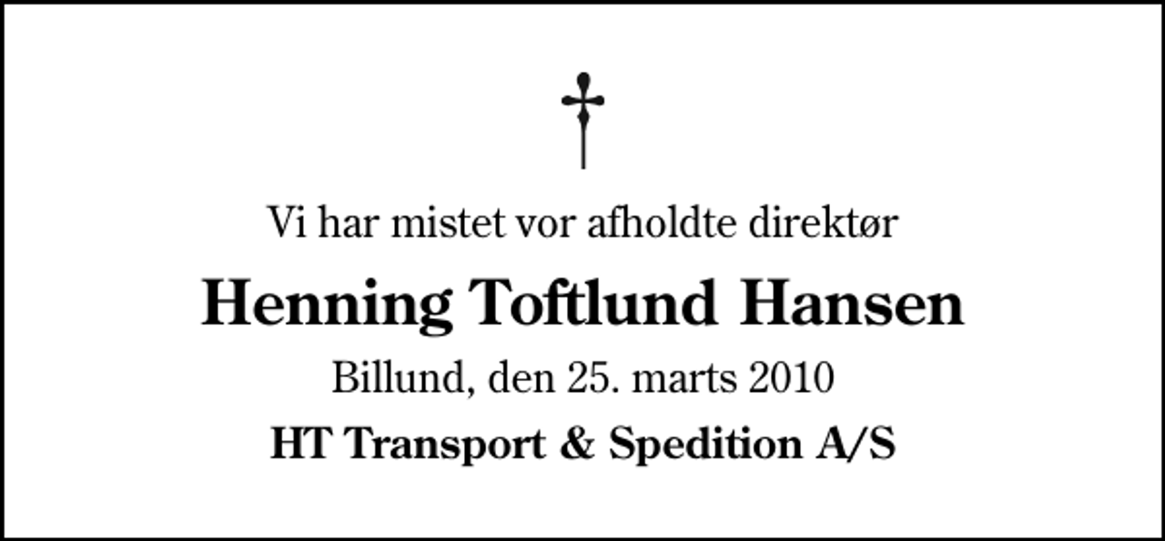 <p>Vi har mistet vor afholdte direktør<br />Henning Toftlund Hansen<br />Billund, den 25. marts 2010<br />HT Transport &amp; Spedition A/S</p>